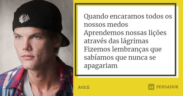 Quando encaramos todos os nossos medos Aprendemos nossas lições através das lágrimas Fizemos lembranças que sabíamos que nunca se apagariam... Frase de Avicii.