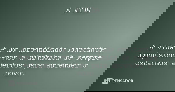 A VIDA A vida é um aprendizado constante impulsiona-nos a dinâmica de sempre estarmos abertos para aprender o novo.