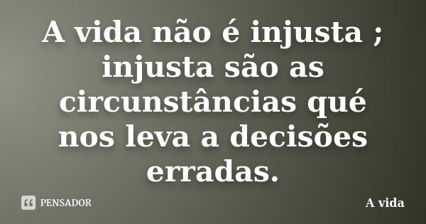 A vida não é injusta ; injusta são as circunstâncias qué nos leva a decisões erradas.... Frase de a vida.