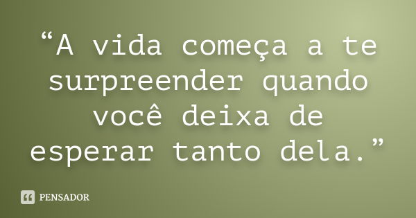 “A vida começa a te surpreender quando você deixa de esperar tanto dela.”