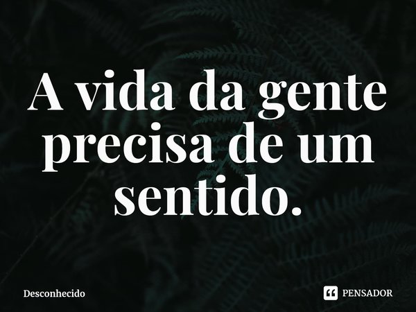 ⁠A vida da gente precisa de um sentido.