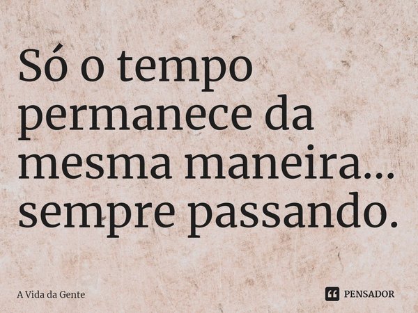 Só o tempo permanece da mesma maneira... sempre passando.... Frase de A vida da gente.