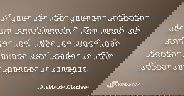 O que te faz querer afastar de um sentimento? Tem medo de sofrer né. Mas se você não tentar nunca vai saber o fim disso ou apenas o começo.... Frase de A vida de Clarisse.