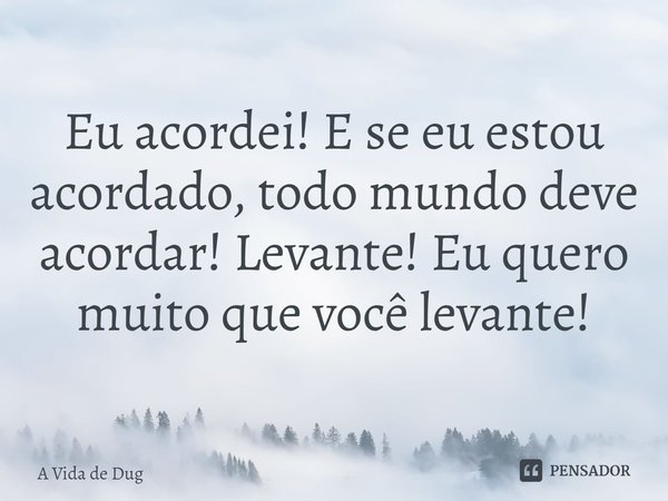⁠Eu acordei! E se eu estou acordado, todo mundo deve acordar! Levante! Eu quero muito que você levante!... Frase de A Vida de Dug.