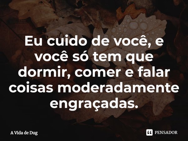 ⁠Eu cuido de você, e você só tem que dormir, comer e falar coisas moderadamente engraçadas.... Frase de A Vida de Dug.