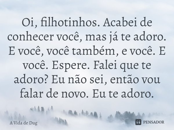 ⁠Oi, filhotinhos. Acabei de conhecer você, mas já te adoro. E você, você também, e você. E você. Espere. Falei que te adoro? Eu não sei, então vou falar de novo... Frase de A Vida de Dug.