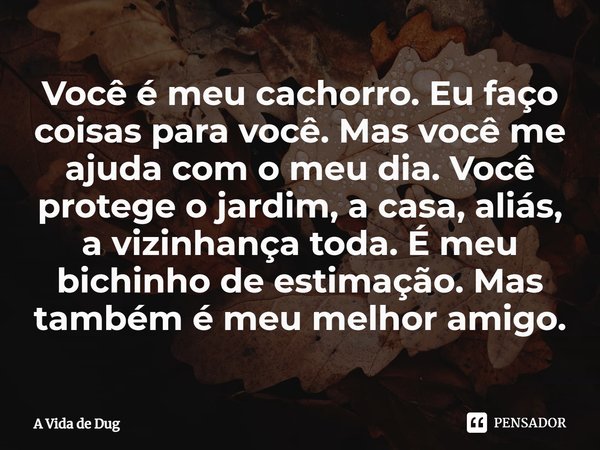 ⁠Você é meu cachorro. Eu faço coisas para você. Mas você me ajuda com o meu dia. Você protege o jardim, a casa, aliás, a vizinhança toda. É meu bichinho de esti... Frase de A Vida de Dug.