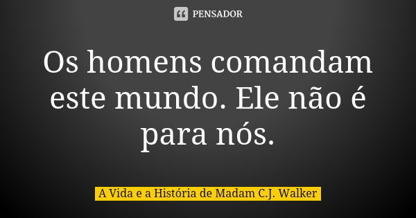 Os homens comandam este mundo. Ele não é para nós.... Frase de A Vida e a História de Madam C.J. Walker.