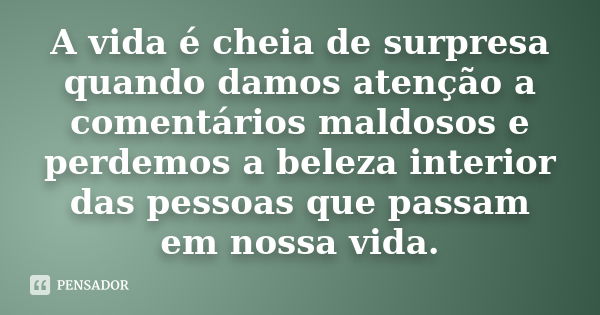 A vida é cheia de surpresa quando damos atenção a comentários maldosos e perdemos a beleza interior das pessoas que passam em nossa vida.