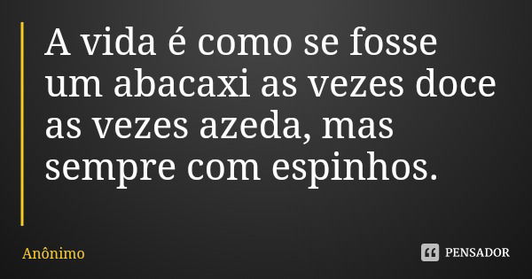 A vida é como se fosse um abacaxi as vezes doce as vezes azeda, mas sempre com espinhos.... Frase de Anônimo.