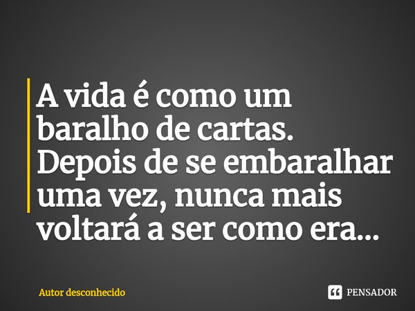 A vida é como um baralho de cartas. Depois de se embaralhar uma vez, nunca mais voltará a ser como era...⁠... Frase de Autor desconhecido.