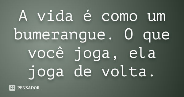 A vida é como um bumerangue. O que você joga, ela joga de volta.