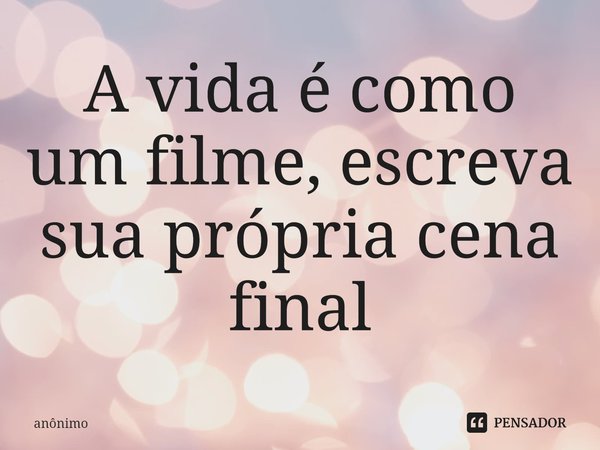 ⁠A vida é como um filme, escreva sua própria cena final... Frase de Anônimo.
