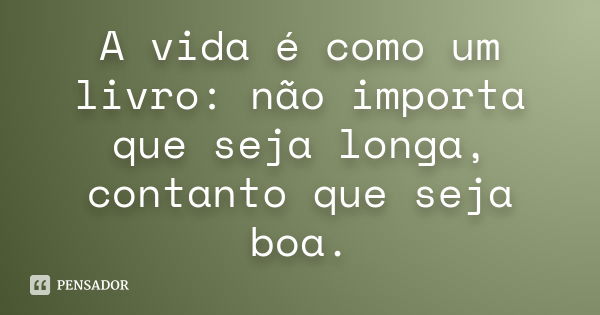 A vida é como um livro: não importa que seja longa, contanto que seja boa.