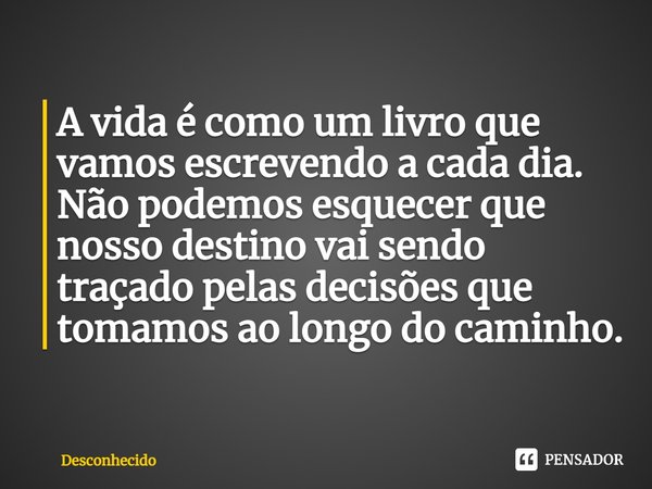 ⁠A vida é como um livro que vamos escrevendo a cada dia. Não podemos esquecer que nosso destino vai sendo traçado pelas decisões que tomamos ao longo do caminho