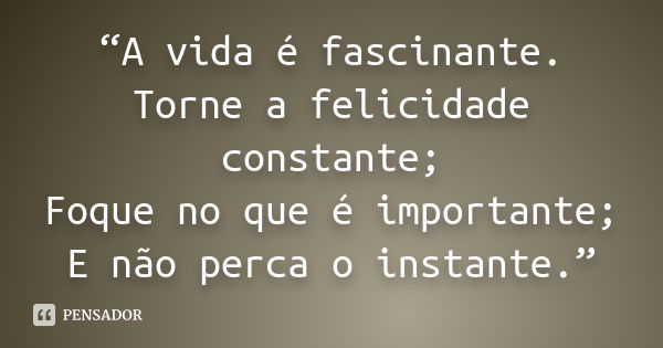 “A vida é fascinante. Torne a felicidade constante; Foque no que é importante; E não perca o instante.”