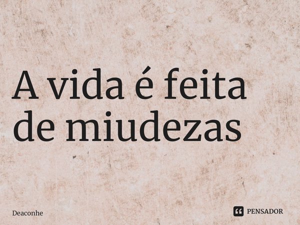 ⁠A vida é feita de miudezas