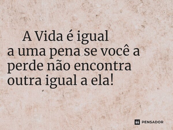 ⁠ A Vida é igual a uma pena se você a perde não encontra outra igual a ela!