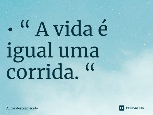 ⁠• “ A vida é igual uma corrida. “... Frase de Autor desconhecido.