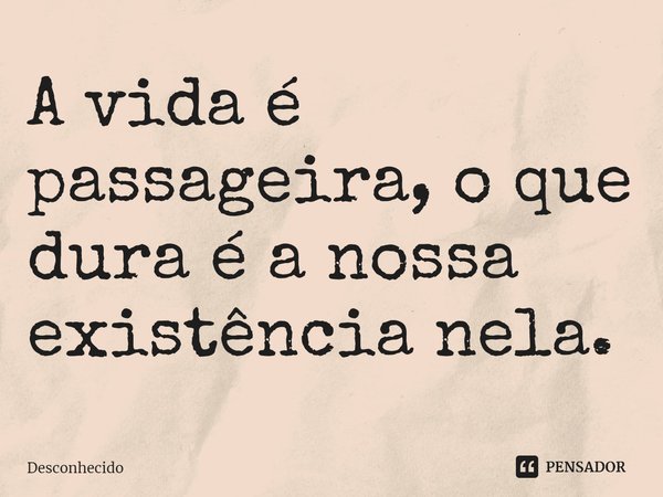 A vida é passageira, o que dura é a nossa existência ⁠nela.