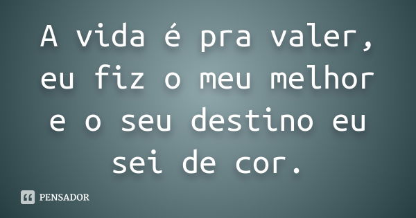 A vida é pra valer, eu fiz o meu melhor e o seu destino eu sei de cor.