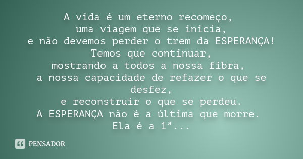 A vida é um eterno recomeço, uma viagem que se inicia, e não devemos perder o trem da ESPERANÇA! Temos que continuar, mostrando a todos a nossa fibra, a nossa c