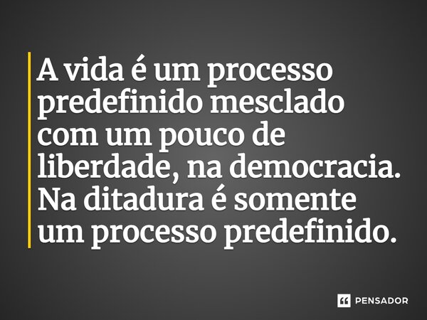 ⁠⁠A vida é um processo predefinido mesclado com um pouco de liberdade, na democracia. Na ditadura é somente um processo predefinido.