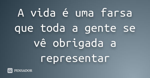 A vida é uma farsa que toda a gente se vê obrigada a representar