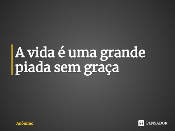 ⁠A vida é uma grande piada sem graça... Frase de Anônimo.