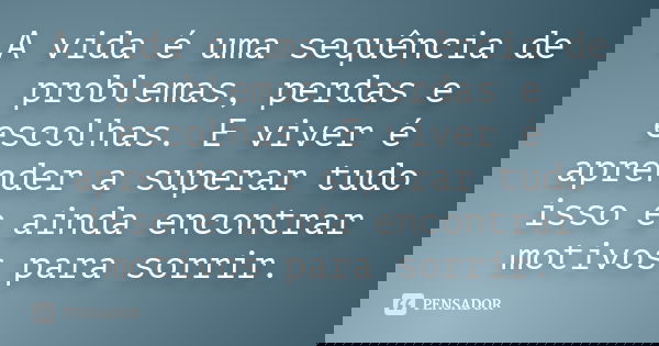 A vida é uma sequência de problemas, perdas e escolhas. E viver é aprender a superar tudo isso e ainda encontrar motivos para sorrir.