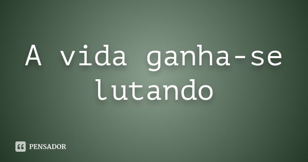 A vida ganha-se lutando