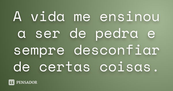 A vida me ensinou a ser de pedra e sempre desconfiar de certas coisas.