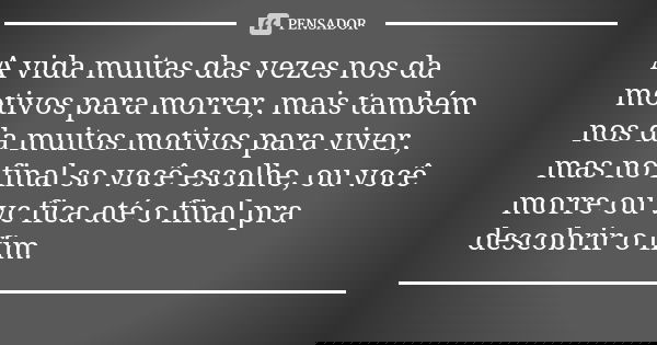 A vida muitas das vezes nos da motivos para morrer, mais também nos da muitos motivos para viver, mas no final so você escolhe, ou você morre ou vc fica até o f... Frase de Anônimo.