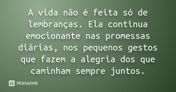 A vida não é feita só de lembranças. Ela continua emocionante nas promessas diárias, nos pequenos gestos que fazem a alegria dos que caminham sempre juntos.