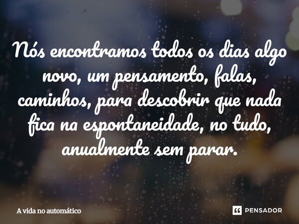 ⁠Nós encontramos todos os dias algo novo, um pensamento, falas, caminhos, para descobrir que nada fica na espontaneidade, no tudo, anualmente sem parar.... Frase de A vida no automático.