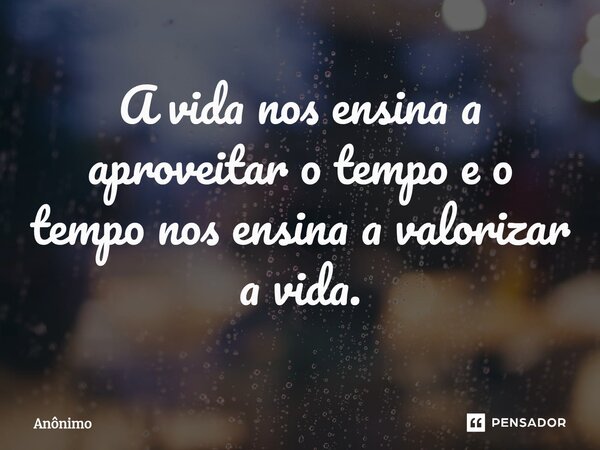 ⁠A vida nos ensina a aproveitar o tempo e o tempo nos ensina a valorizar a vida.... Frase de Anônimo.