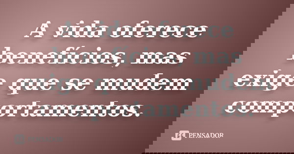 A vida oferece benefícios, mas exige que se mudem comportamentos.... Frase de anônimo.