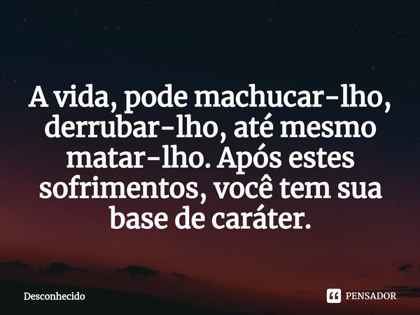 ⁠
⁠A vida, pode machucar-lho, derrubar-lho, até mesmo matar-lho. Após estes sofrimentos, você tem sua base de caráter.