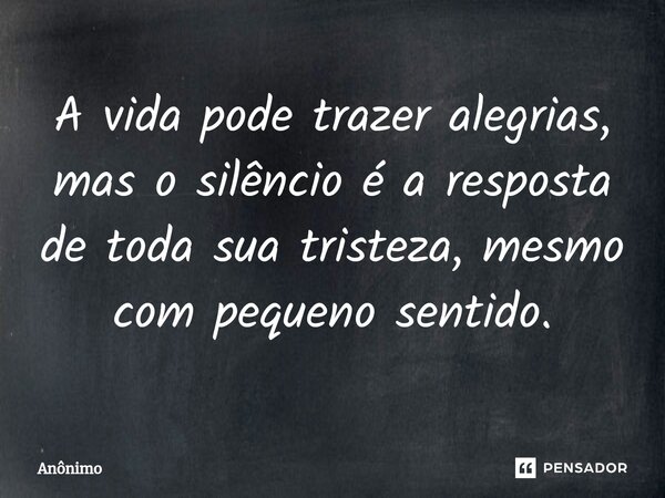 A vida pode trazer alegrias, mas o silêncio é a resposta de toda sua tristeza, mesmo com pequeno sentido.⁠... Frase de Anônimo.