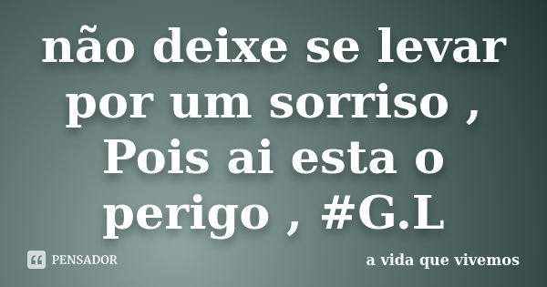 não deixe se levar por um sorriso , Pois ai esta o perigo , #G.L... Frase de a vida que vivemos.