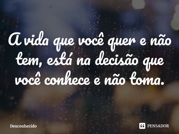 A vida que você quer e não tem, está na decisão que você conhece e não toma.