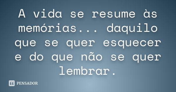 A vida se resume às memórias... daquilo que se quer esquecer e do que não se quer lembrar.