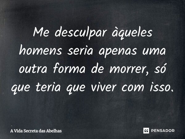 ⁠Me desculpar àqueles homens seria apenas uma outra forma de morrer, só que teria que viver com isso.... Frase de A Vida Secreta das Abelhas.