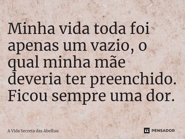 ⁠Minha vida toda foi apenas um vazio, o qual minha mãe deveria ter preenchido. Ficou sempre uma dor.... Frase de A Vida Secreta das Abelhas.