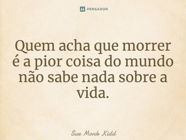 ⁠Quem acha que morrer é a pior coisa do mundo não sabe nada sobre a vida.... Frase de Sue Monk Kidd.