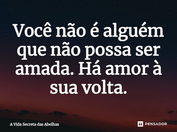 ⁠Você não é alguém que não possa ser amada. Há amor à sua volta.... Frase de A Vida Secreta das Abelhas.