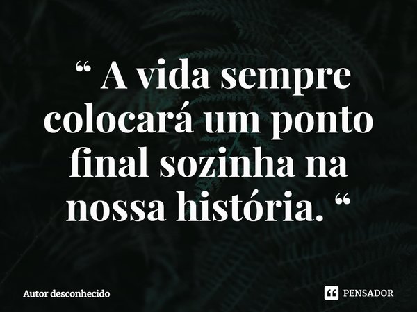 ⁠ “ A vida sempre colocará um ponto final sozinha na nossa história. “... Frase de Autor desconhecido.