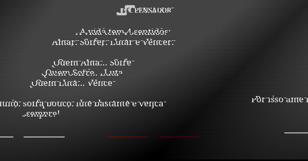 A vida tem 4 sentidos: Amar, Sofrer, Lutar e Vencer. Quem Ama... Sofre Quem Sofre... Luta Quem Luta... Vence Por isso ame muito, sofra pouco, lute bastante e ve... Frase de desconhecido.