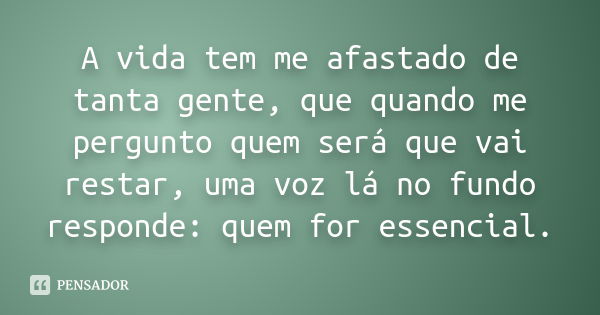 A vida tem me afastado de tanta gente, que quando me pergunto quem será que vai restar, uma voz lá no fundo responde: quem for essencial.