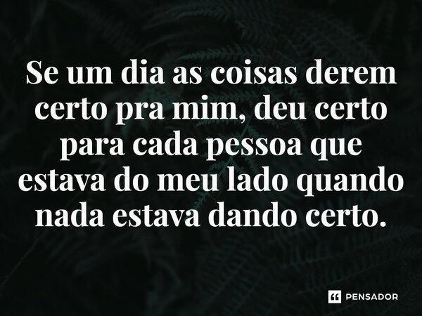 ⁠Se um dia as coisas derem certo pra mim, deu certo para cada pessoa que estava do meu lado quando nada estava dando certo.